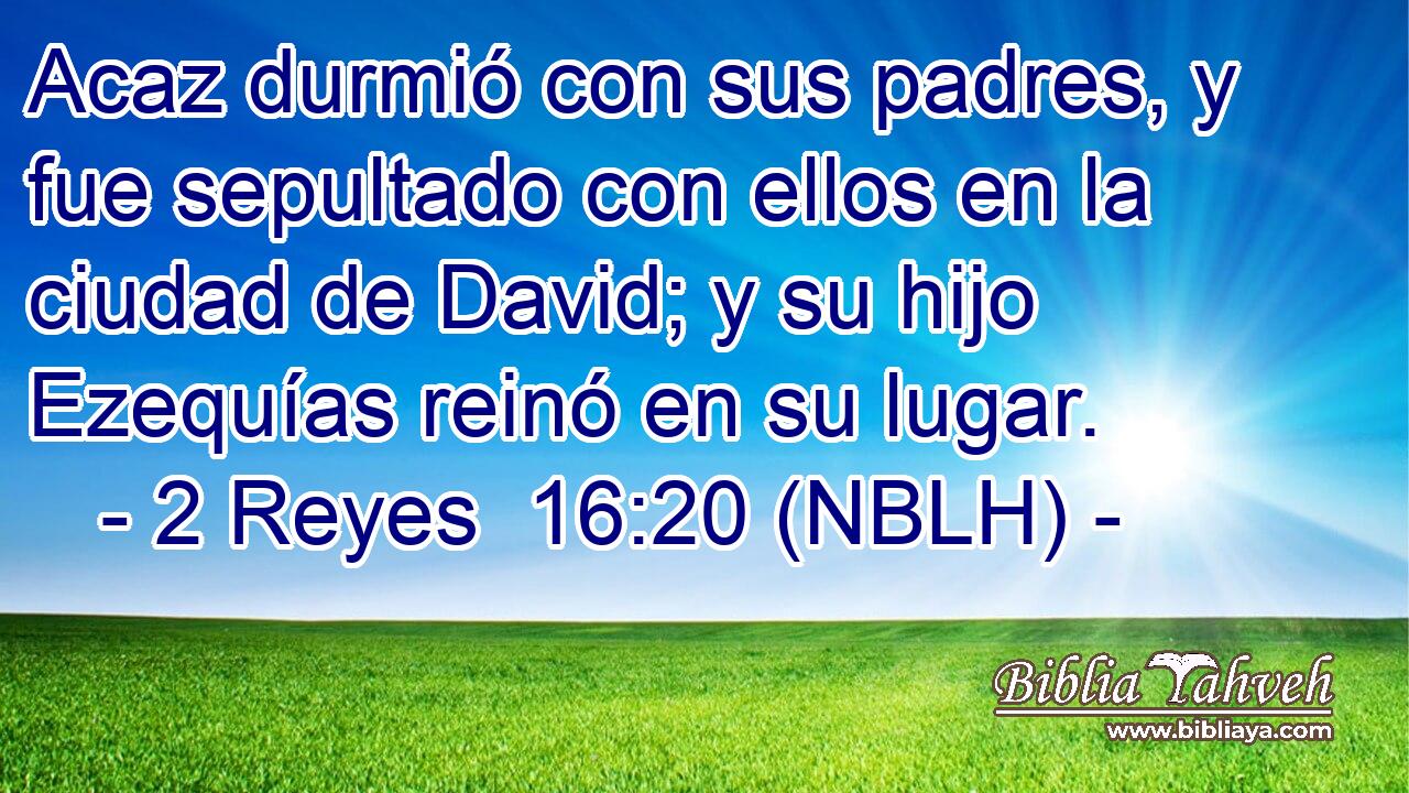  Acaz durmió con sus padres, y fue sepultado con ellos en la ciudad de David; y su hijo Ezequías reinó en su lugar. 