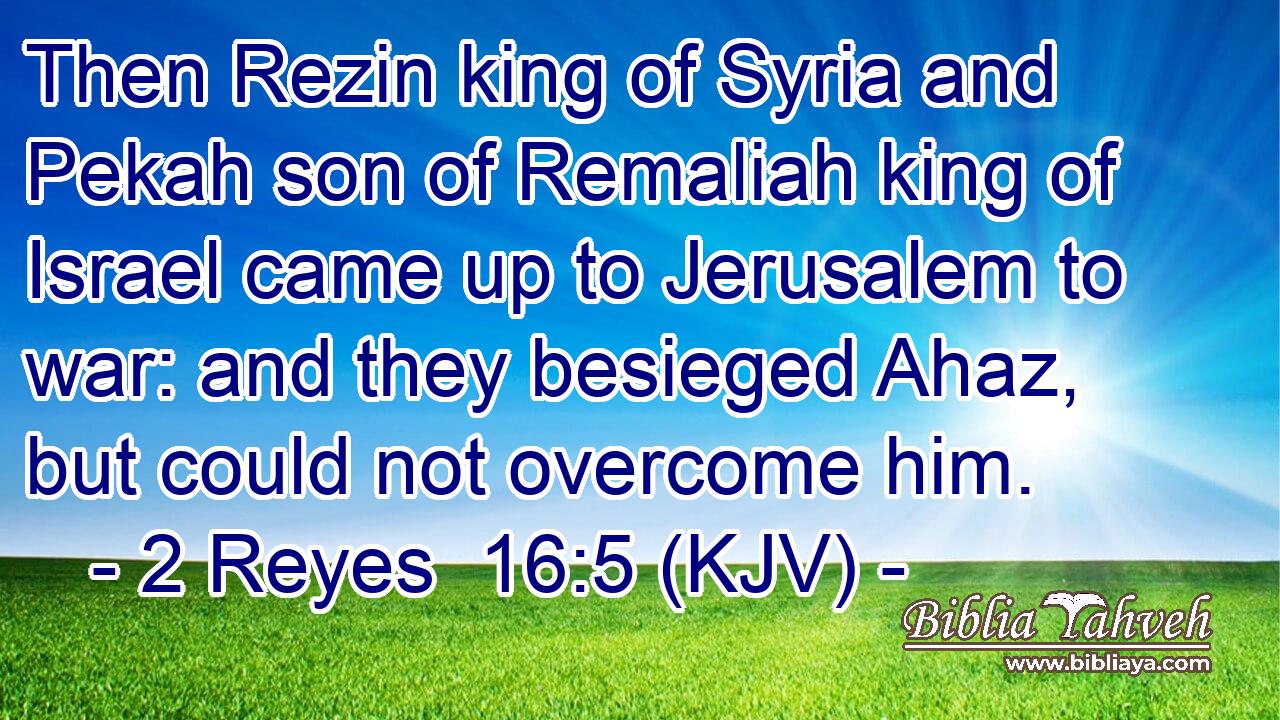 Then Rezin king of Syria and Pekah son of Remaliah king of Israel came up to Jerusalem to war: and they besieged Ahaz, but could not overcome him.