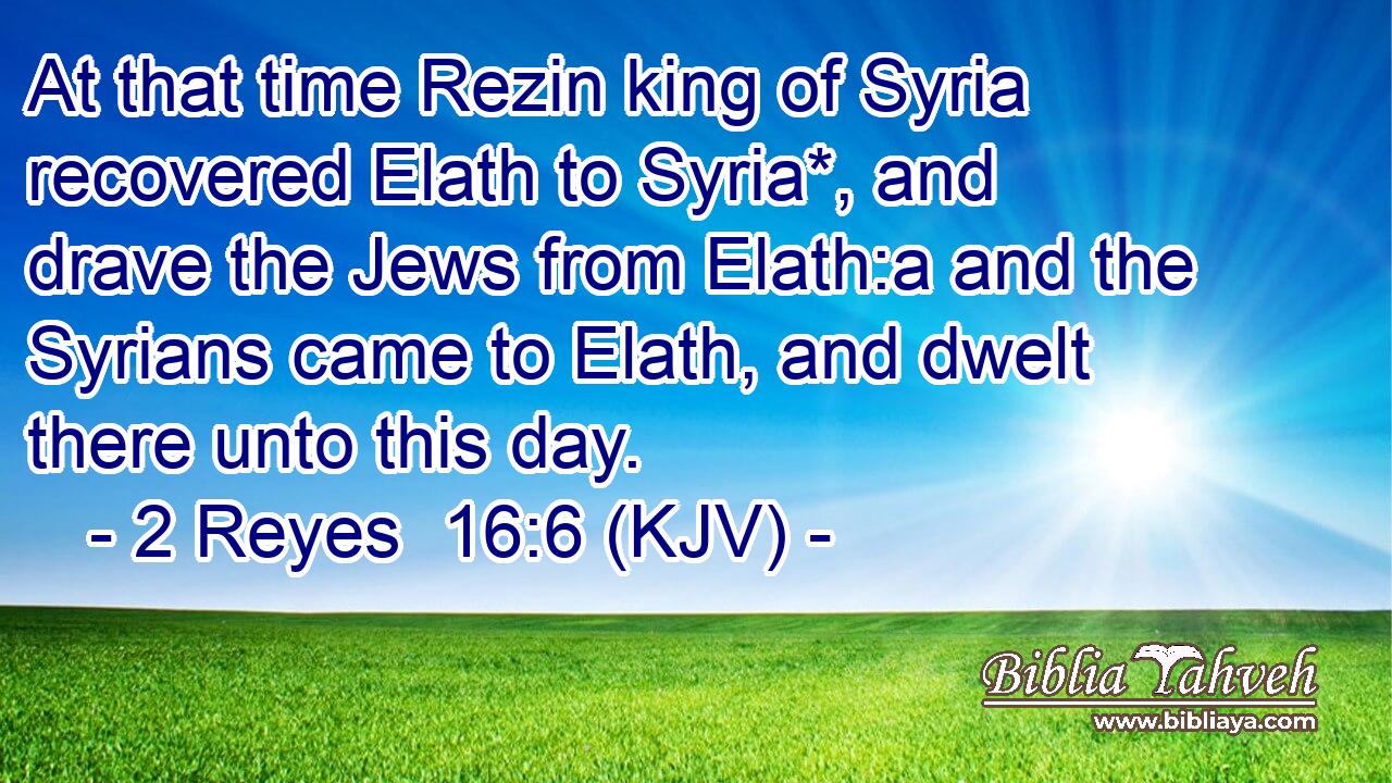 At that time Rezin king of Syria recovered Elath to Syria*, and drave the Jews from Elath:a and the Syrians came to Elath, and dwelt there unto this day.