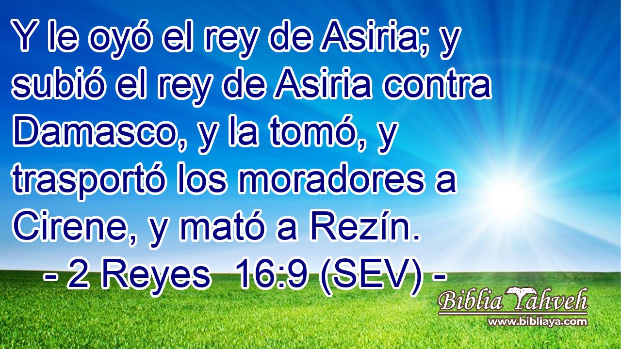 Y le oyó el rey de Asiria; y subió el rey de Asiria contra Damasco, y la tomó, y trasportó los moradores a Cirene, y mató a Rezín.