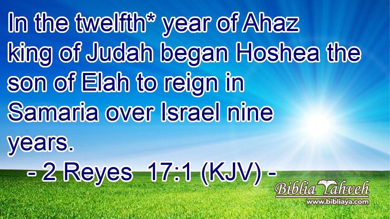 In the twelfth* year of Ahaz king of Judah began Hoshea the son of Elah to reign in Samaria over Israel nine years.