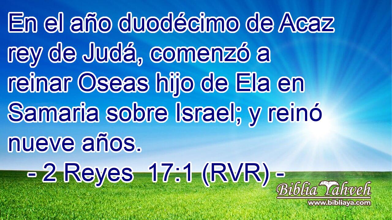 En el año duodécimo de Acaz rey de Judá, comenzó a reinar Oseas hijo de Ela en Samaria sobre Israel; y reinó nueve años.