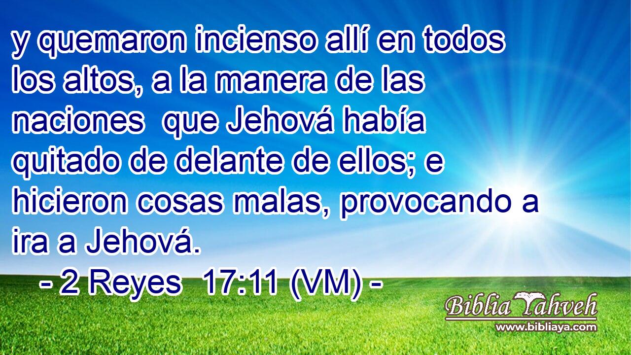 y quemaron incienso allí en todos los altos, a la manera de las naciones  que Jehová había quitado de delante de ellos; e hicieron cosas malas, provocando a ira a Jehová. 