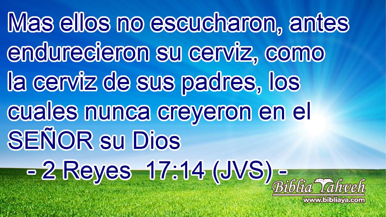 Mas ellos no escucharon, antes endurecieron su cerviz, como la cerviz de sus padres, los cuales nunca creyeron en el SEÑOR su Dios