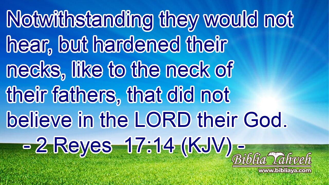 Notwithstanding they would not hear, but hardened their necks, like to the neck of their fathers, that did not believe in the LORD their God.