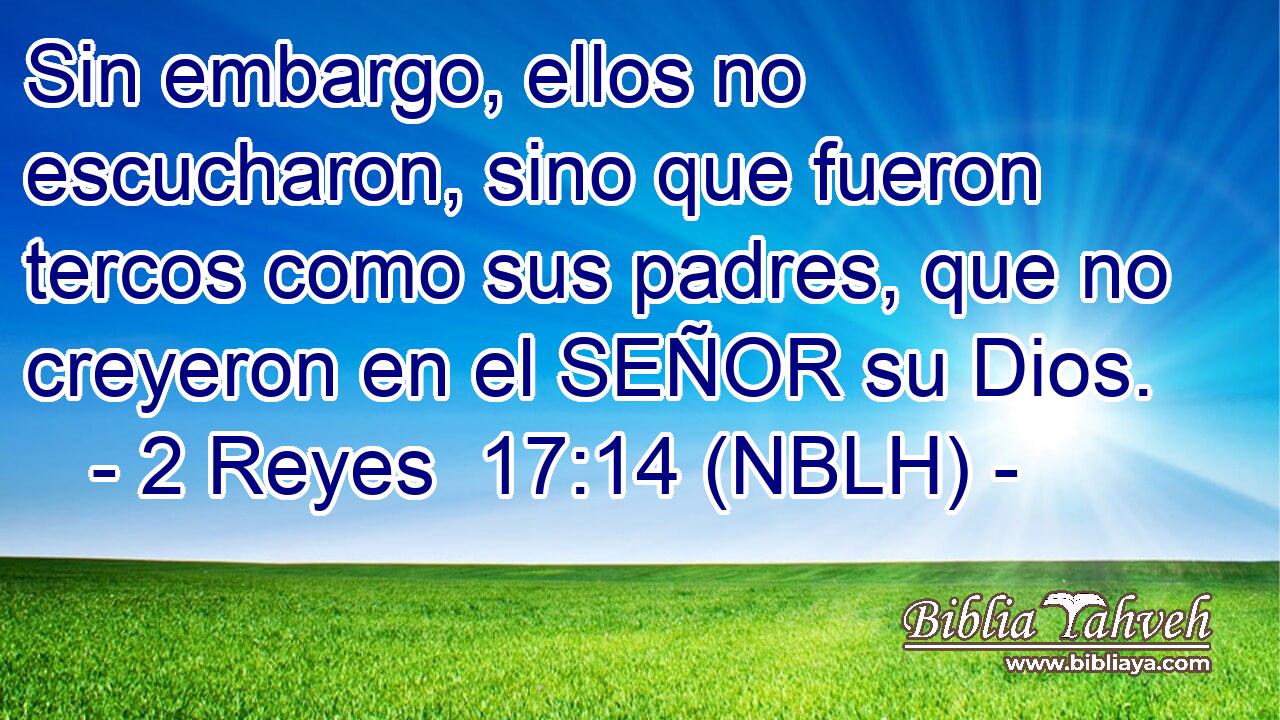  Sin embargo, ellos no escucharon, sino que fueron tercos como sus padres, que no creyeron en el SEÑOR su Dios. 