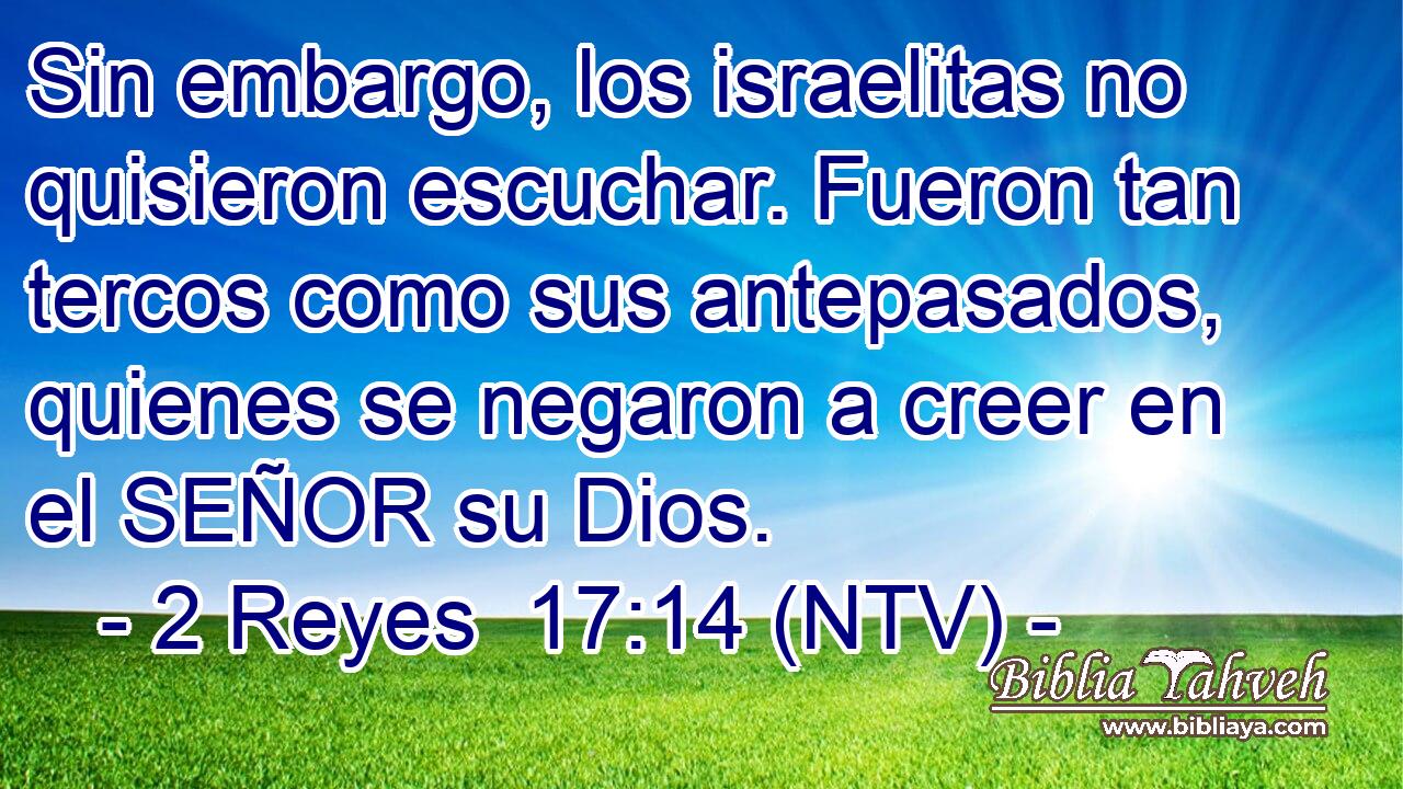Sin embargo, los israelitas no quisieron escuchar. Fueron tan tercos como sus antepasados, quienes se negaron a creer en el SEÑOR su Dios.