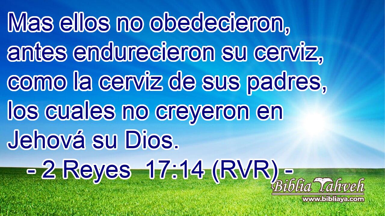 Mas ellos no obedecieron, antes endurecieron su cerviz, como la cerviz de sus padres, los cuales no creyeron en Jehová su Dios.