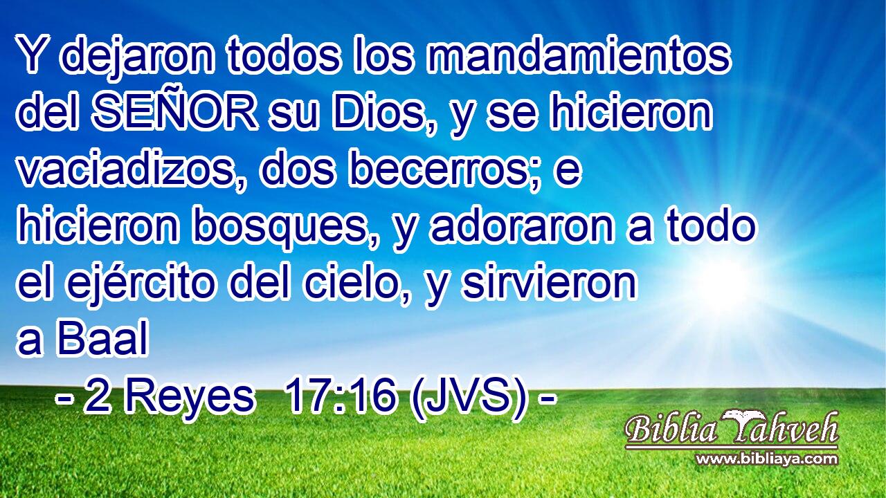 Y dejaron todos los mandamientos del SEÑOR su Dios, y se hicieron vaciadizos, dos becerros; e hicieron bosques, y adoraron a todo el ejército del cielo, y sirvieron a Baal