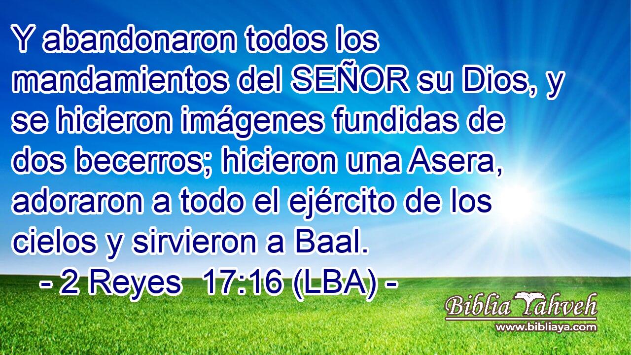 Y abandonaron todos los mandamientos del SEÑOR su Dios, y se hicieron imágenes fundidas de dos becerros; hicieron una Asera, adoraron a todo el ejército de los cielos y sirvieron a Baal.