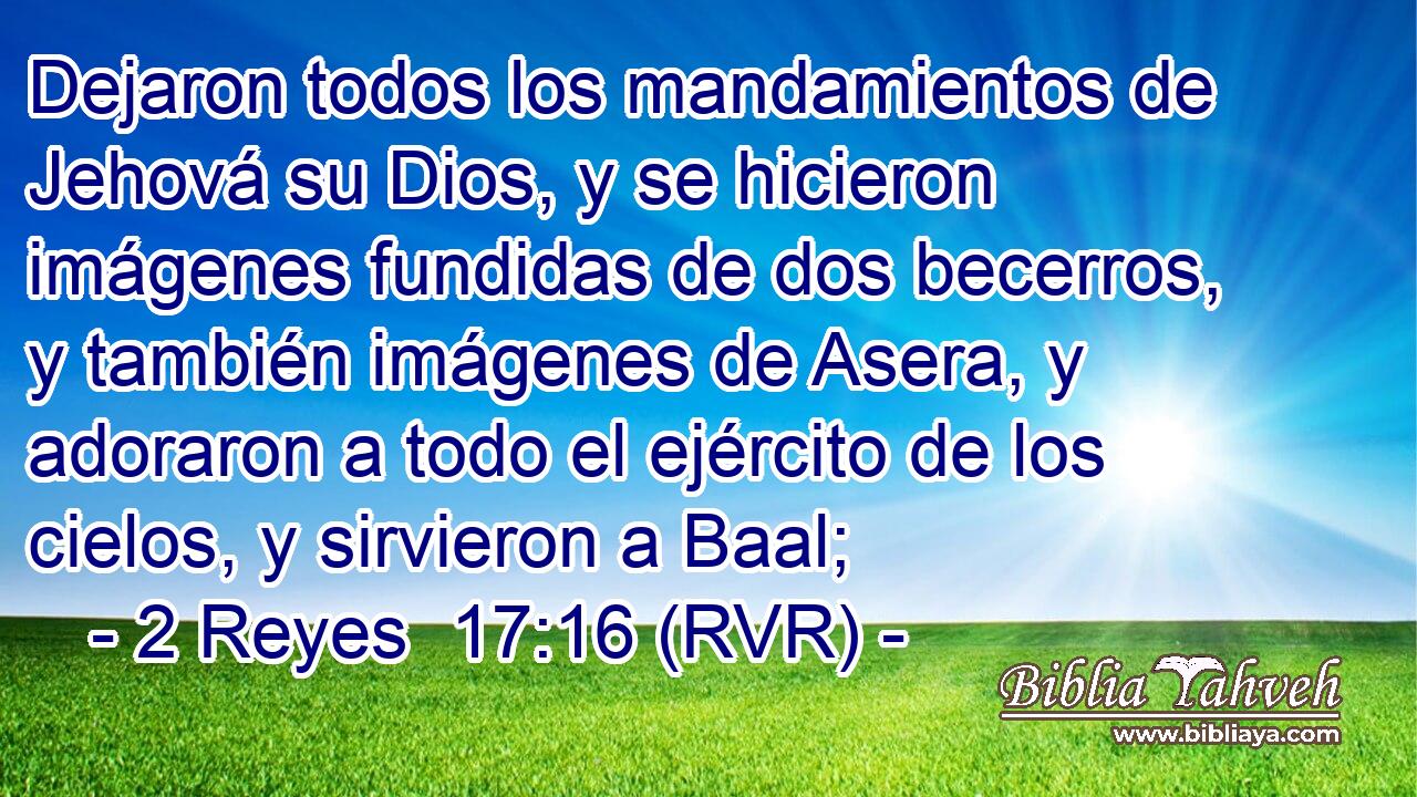 Dejaron todos los mandamientos de Jehová su Dios, y se hicieron imágenes fundidas de dos becerros, y también imágenes de Asera, y adoraron a todo el ejército de los cielos, y sirvieron a Baal;