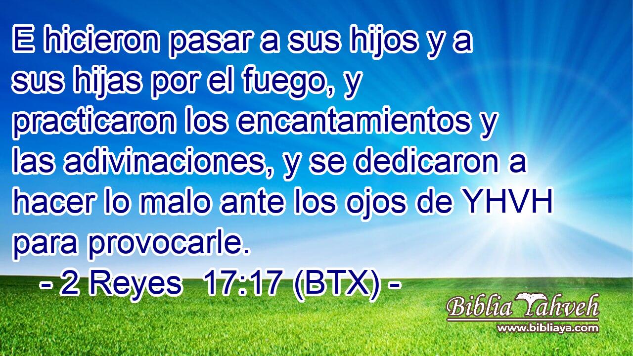 E hicieron pasar a sus hijos y a sus hijas por el fuego, y practicaron los encantamientos y las adivinaciones, y se dedicaron a hacer lo malo ante los ojos de YHVH para provocarle.