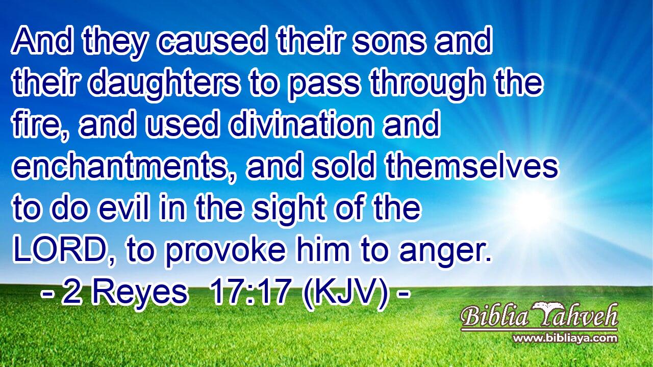 And they caused their sons and their daughters to pass through the fire, and used divination and enchantments, and sold themselves to do evil in the sight of the LORD, to provoke him to anger.