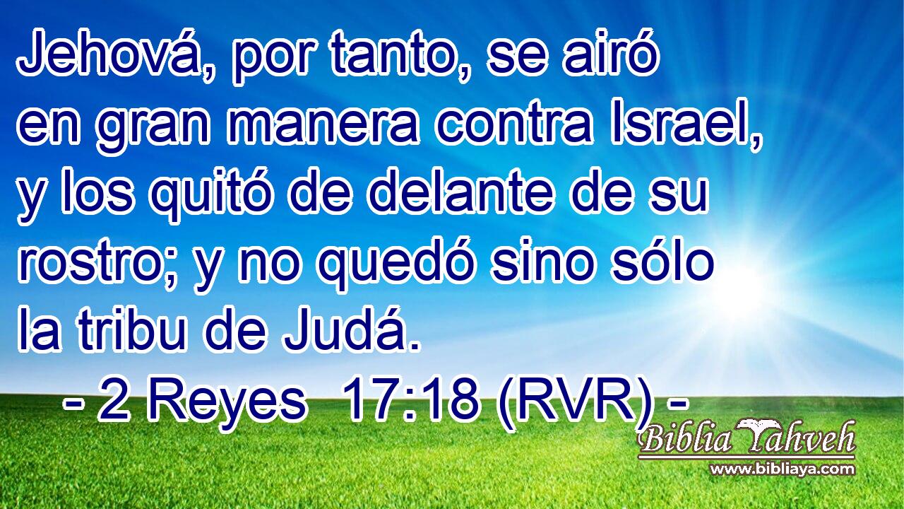 Jehová, por tanto, se airó en gran manera contra Israel, y los quitó de delante de su rostro; y no quedó sino sólo la tribu de Judá.