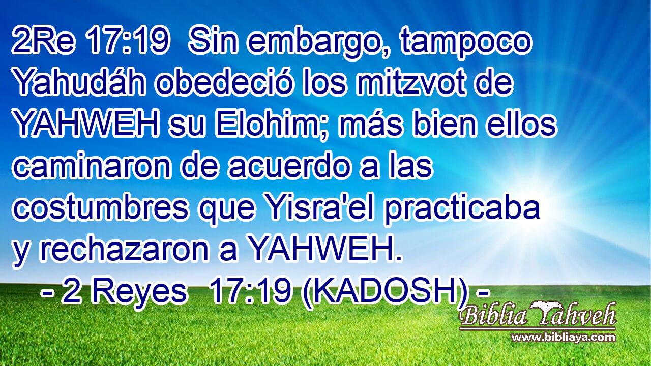  Sin embargo, tampoco Yahudáh obedeció los mitzvot de YAHWEH su Elohim; más bien ellos caminaron de acuerdo a las costumbres que Yisra'el practicaba y rechazaron a YAHWEH. 