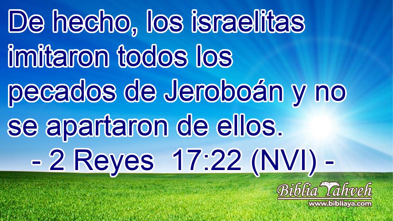  De hecho, los israelitas imitaron todos los pecados de Jeroboán y no se apartaron de ellos. 