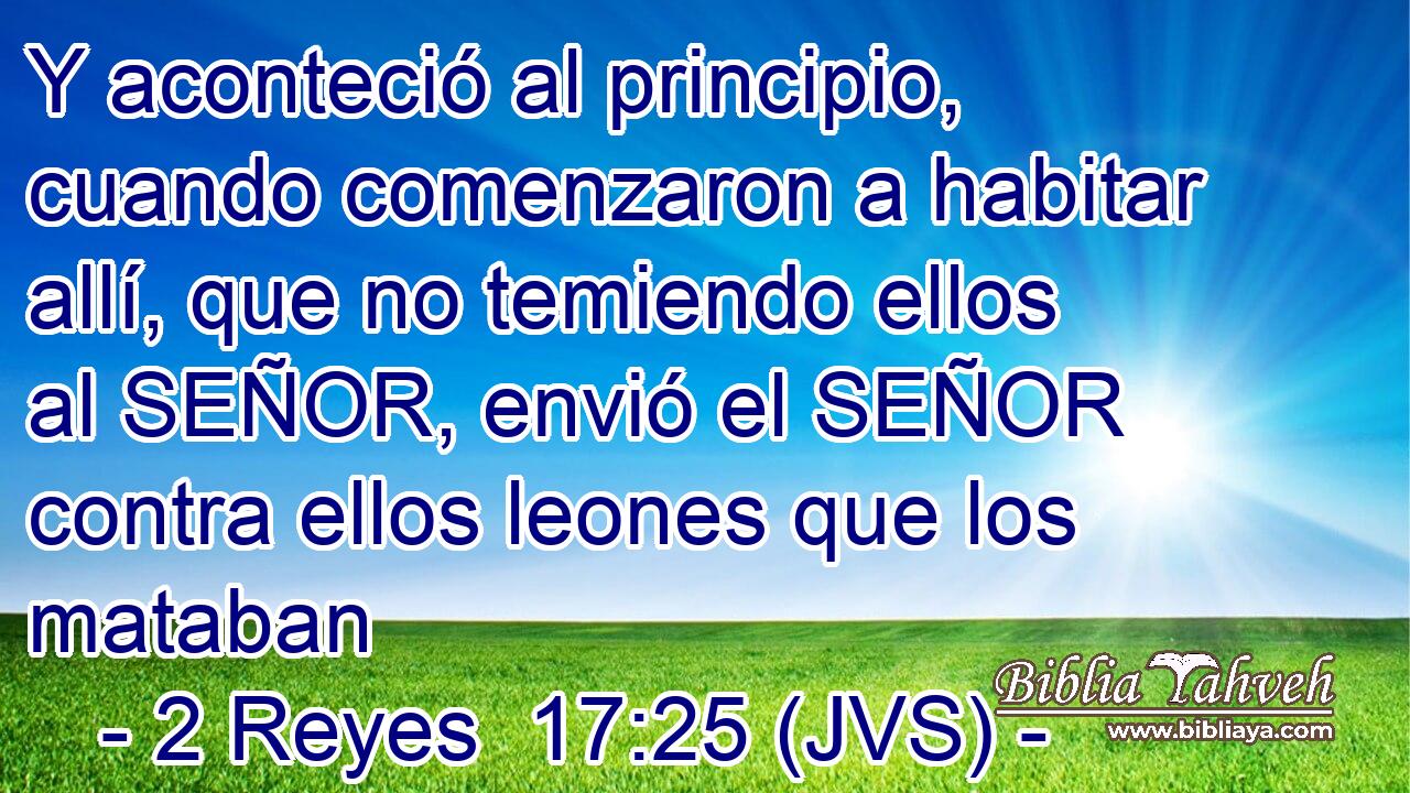 Y aconteció al principio, cuando comenzaron a habitar allí, que no temiendo ellos al SEÑOR, envió el SEÑOR contra ellos leones que los mataban