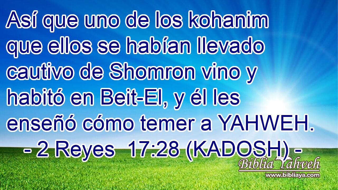  Así que uno de los kohanim que ellos se habían llevado cautivo de Shomron vino y habitó en Beit-El, y él les enseñó cómo temer a YAHWEH. 