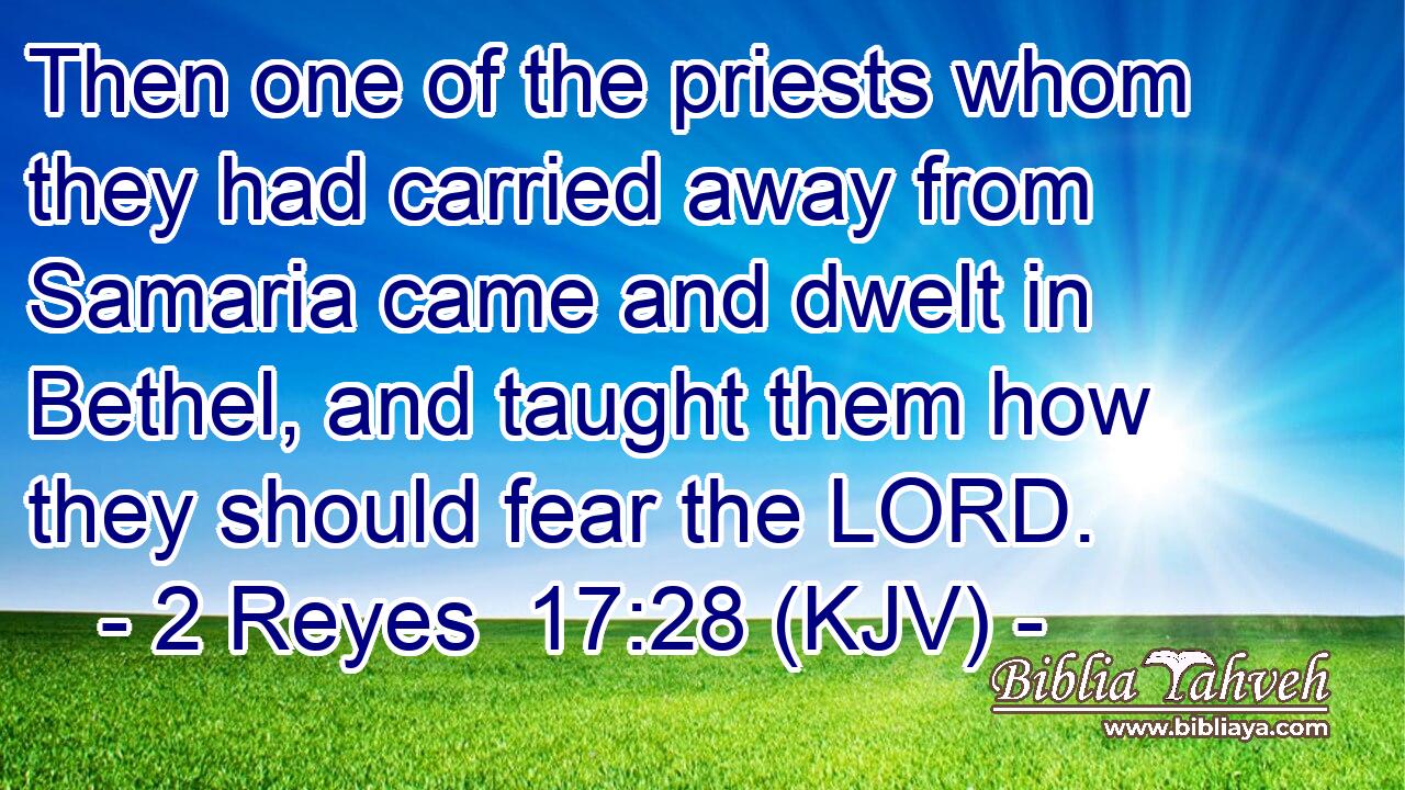 Then one of the priests whom they had carried away from Samaria came and dwelt in Bethel, and taught them how they should fear the LORD.