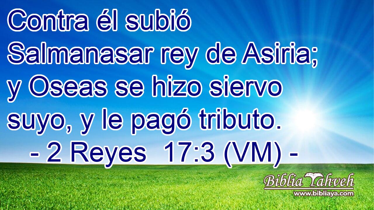  Contra él subió Salmanasar rey de Asiria; y Oseas se hizo siervo suyo, y le pagó tributo. 