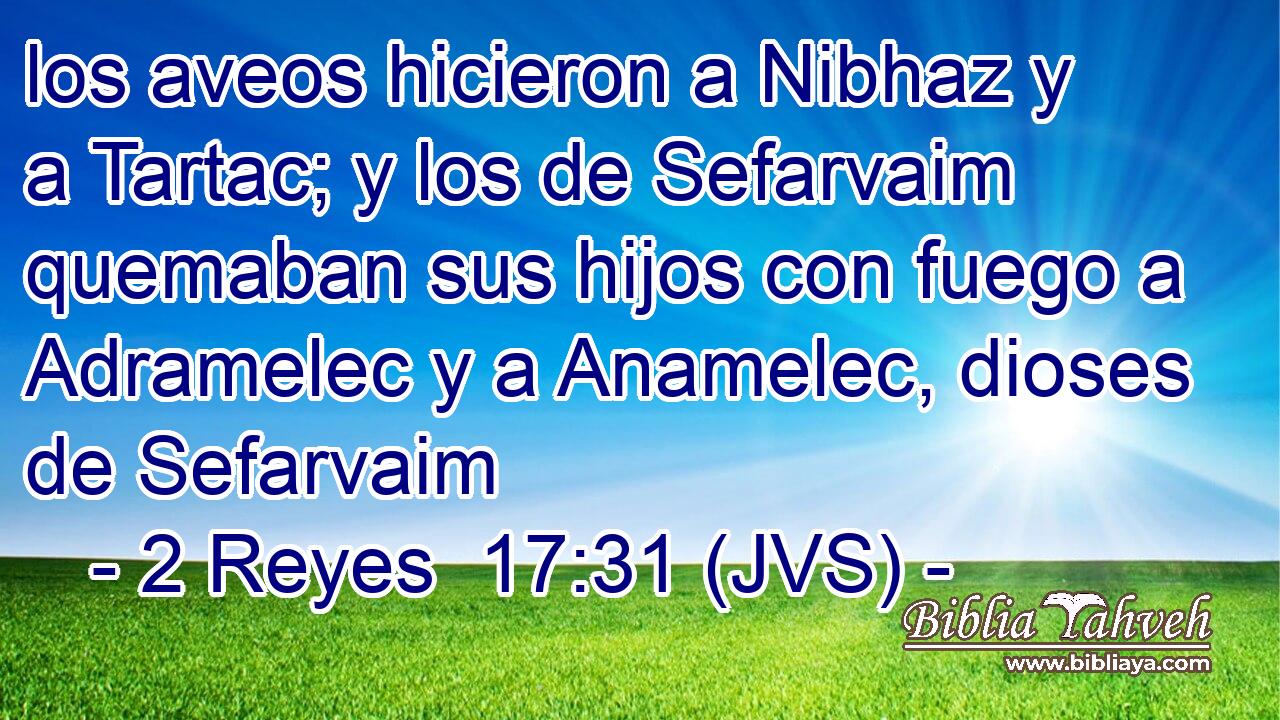 los aveos hicieron a Nibhaz y a Tartac; y los de Sefarvaim quemaban sus hijos con fuego a Adramelec y a Anamelec, dioses de Sefarvaim
