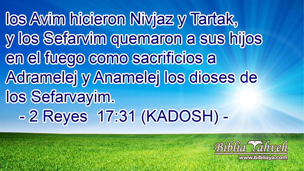  los Avim hicieron Nivjaz y Tartak, y los Sefarvim quemaron a sus hijos en el fuego como sacrificios a Adramelej y Anamelej los dioses de los Sefarvayim. 