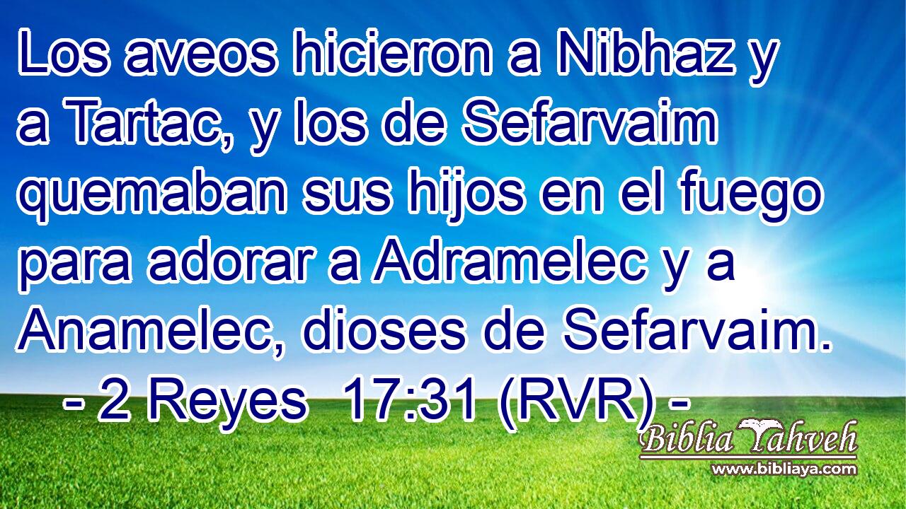 Los aveos hicieron a Nibhaz y a Tartac, y los de Sefarvaim quemaban sus hijos en el fuego para adorar a Adramelec y a Anamelec, dioses de Sefarvaim.