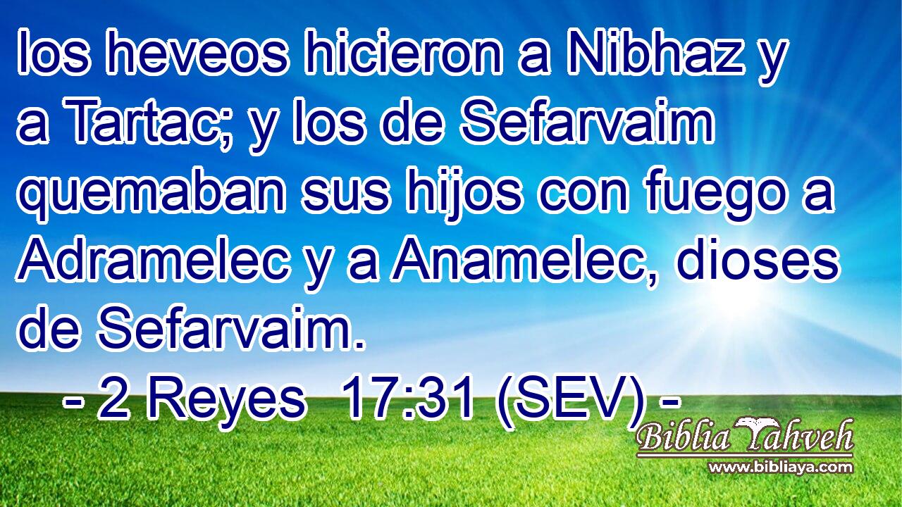 los heveos hicieron a Nibhaz y a Tartac; y los de Sefarvaim quemaban sus hijos con fuego a Adramelec y a Anamelec, dioses de Sefarvaim.