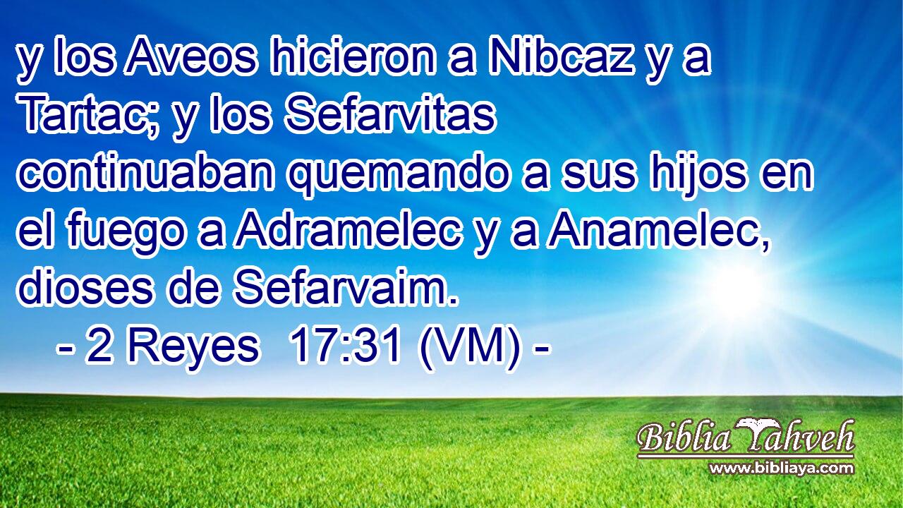  y los Aveos hicieron a Nibcaz y a Tartac; y los Sefarvitas continuaban quemando a sus hijos en el fuego a Adramelec y a Anamelec, dioses de Sefarvaim. 