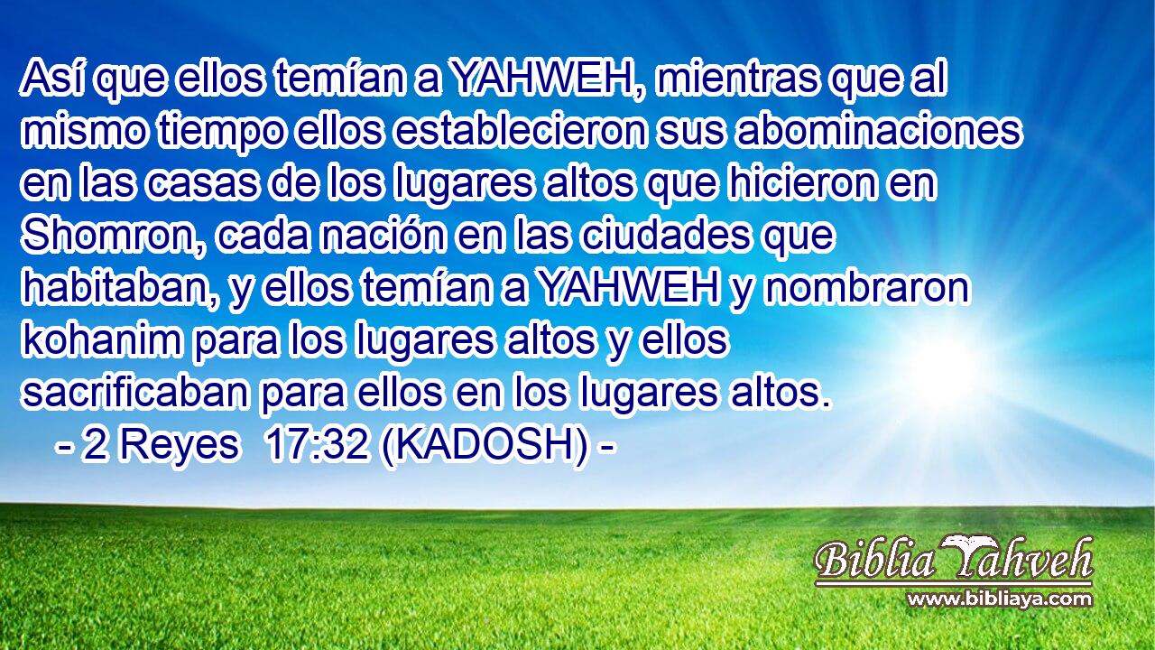  Así que ellos temían a YAHWEH, mientras que al mismo tiempo ellos establecieron sus abominaciones en las casas de los lugares altos que hicieron en Shomron, cada nación en las ciudades que habitaban, y ellos temían a YAHWEH y nombraron kohanim para los lugares altos y ellos sacrificaban para ellos en los lugares altos. 