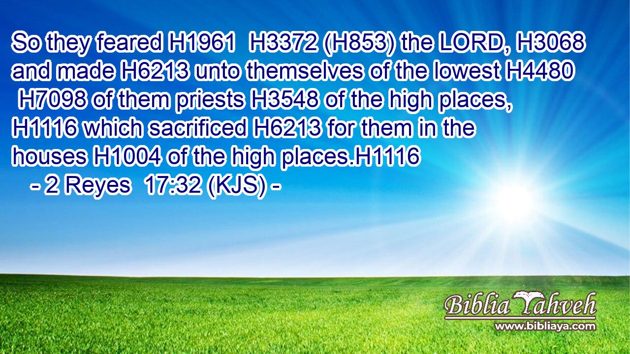 So they feared H1961  H3372 (H853) the LORD, H3068 and made H6213 unto themselves of the lowest H4480  H7098 of them priests H3548 of the high places, H1116 which sacrificed H6213 for them in the houses H1004 of the high places.H1116