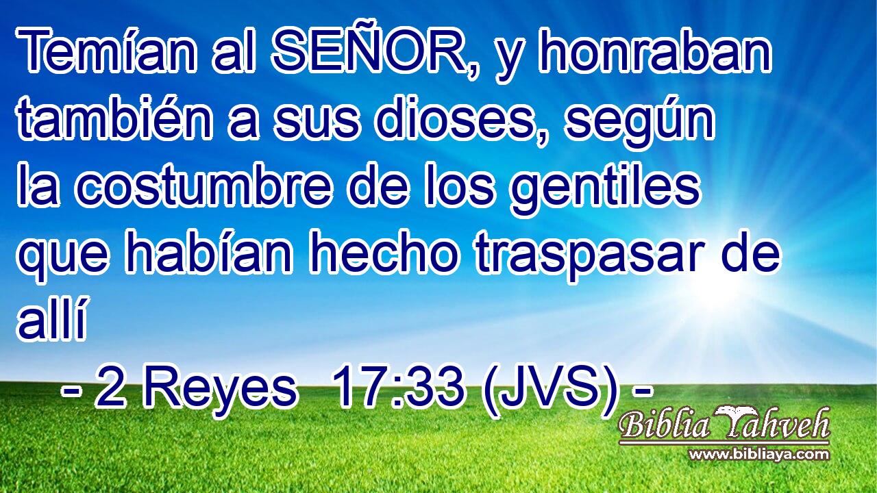 Temían al SEÑOR, y honraban también a sus dioses, según la costumbre de los gentiles que habían hecho traspasar de allí