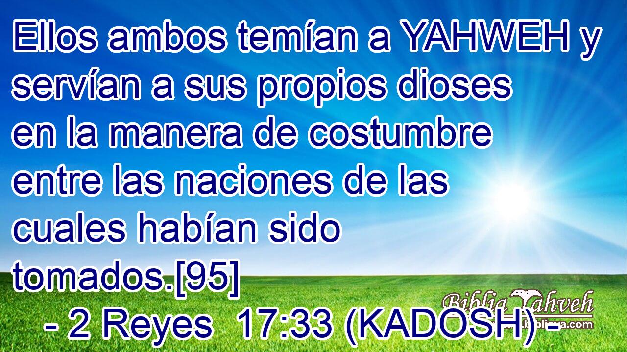  Ellos ambos temían a YAHWEH y servían a sus propios dioses en la manera de costumbre entre las naciones de las cuales habían sido tomados.[95] 