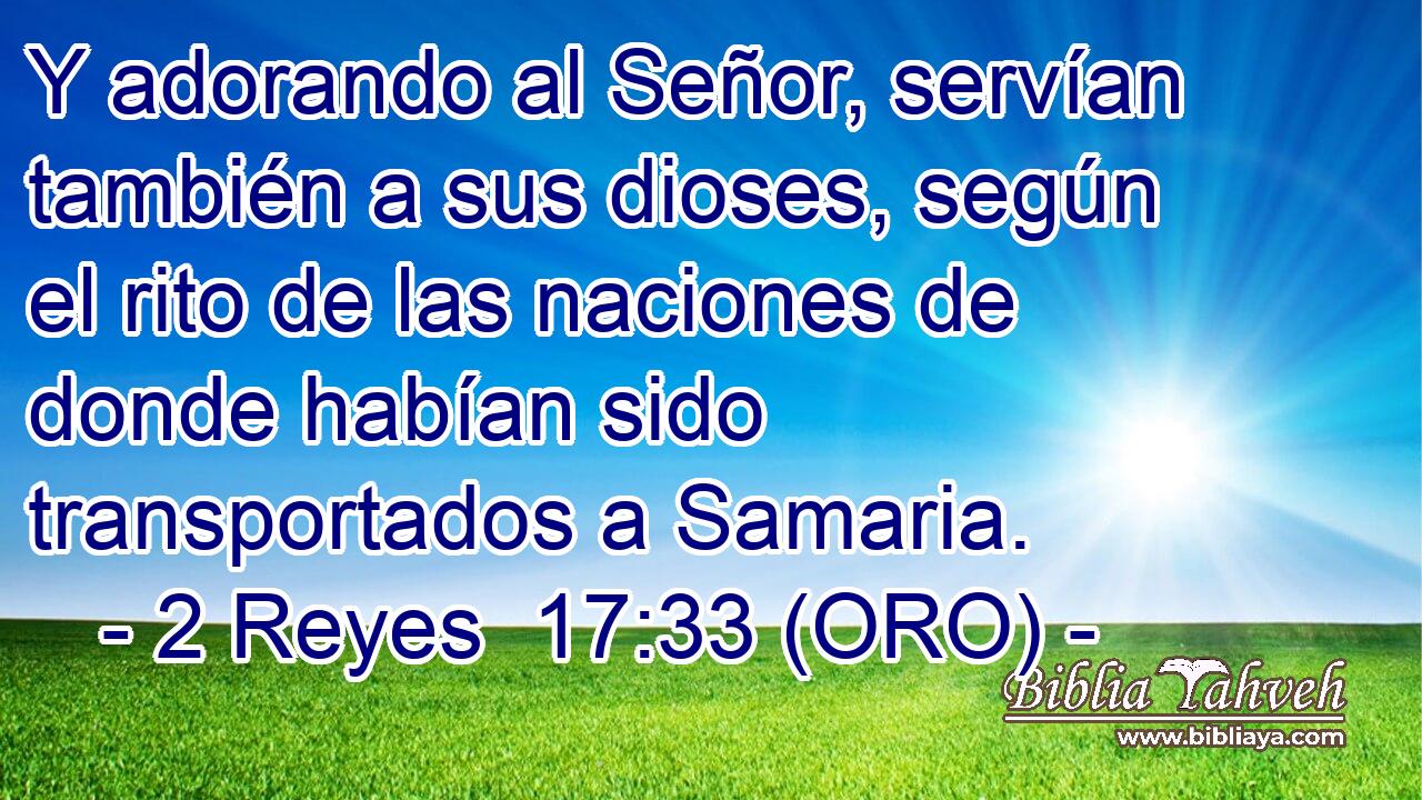  Y adorando al Señor, servían también a sus dioses, según el rito de las naciones de donde habían sido transportados a Samaria. 