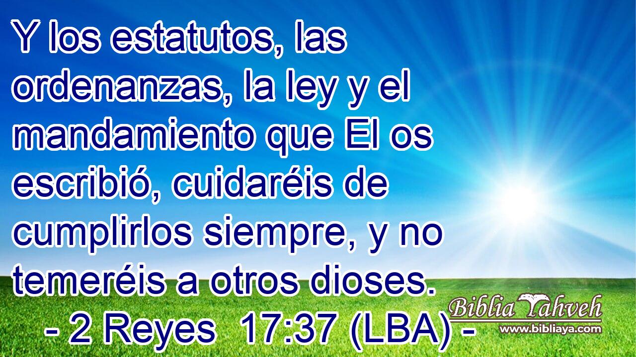 Y los estatutos, las ordenanzas, la ley y el mandamiento que El os escribió, cuidaréis de cumplirlos siempre, y no temeréis a otros dioses.