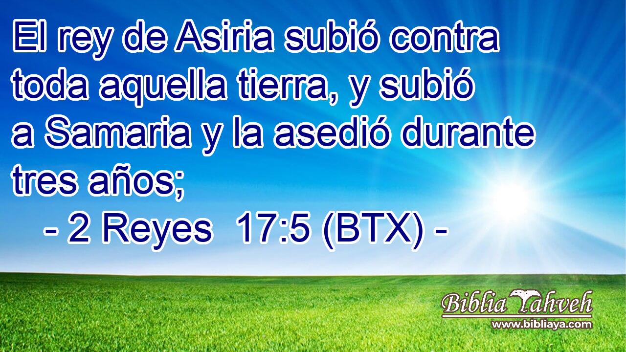 El rey de Asiria subió contra toda aquella tierra, y subió a Samaria y la asedió durante tres años;