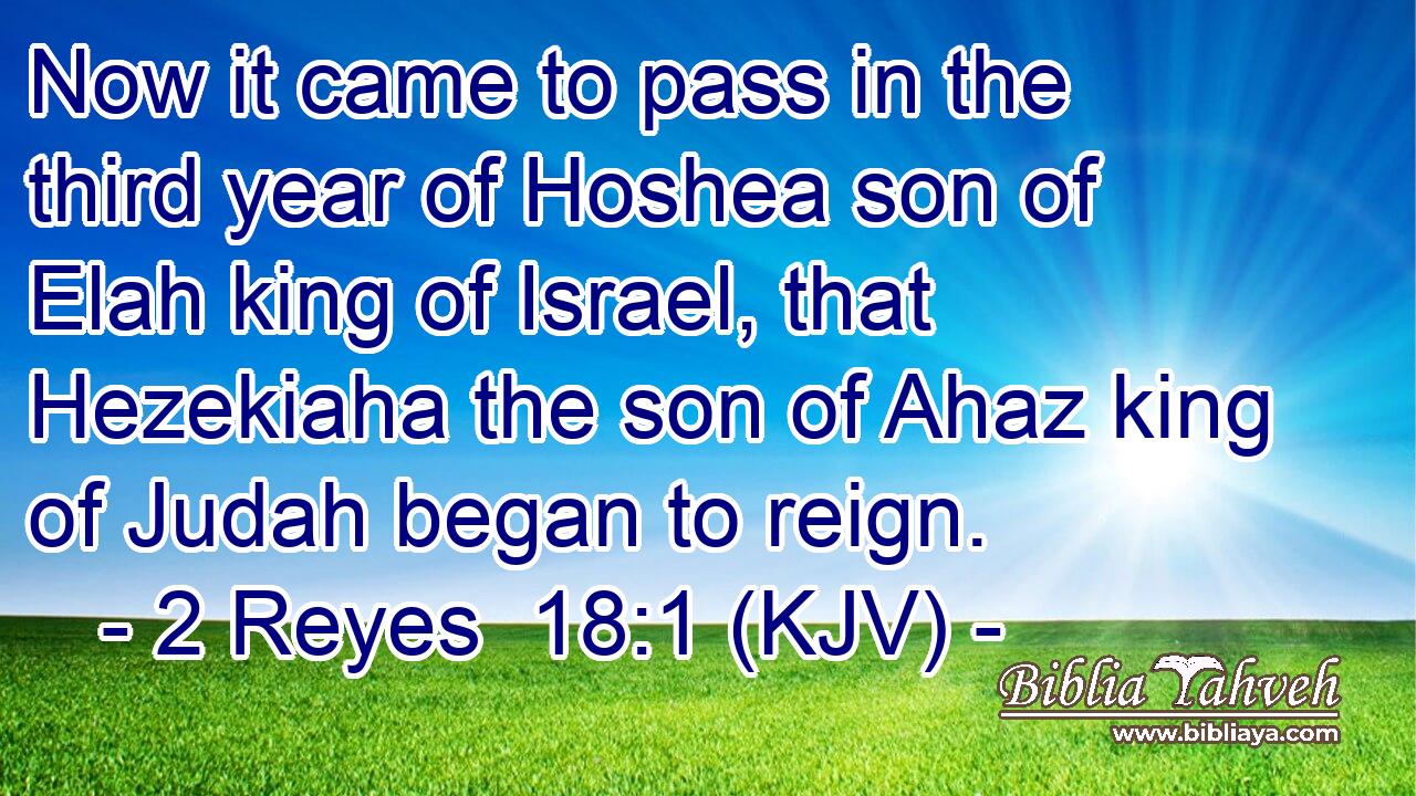 Now it came to pass in the third year of Hoshea son of Elah king of Israel, that Hezekiaha the son of Ahaz king of Judah began to reign.