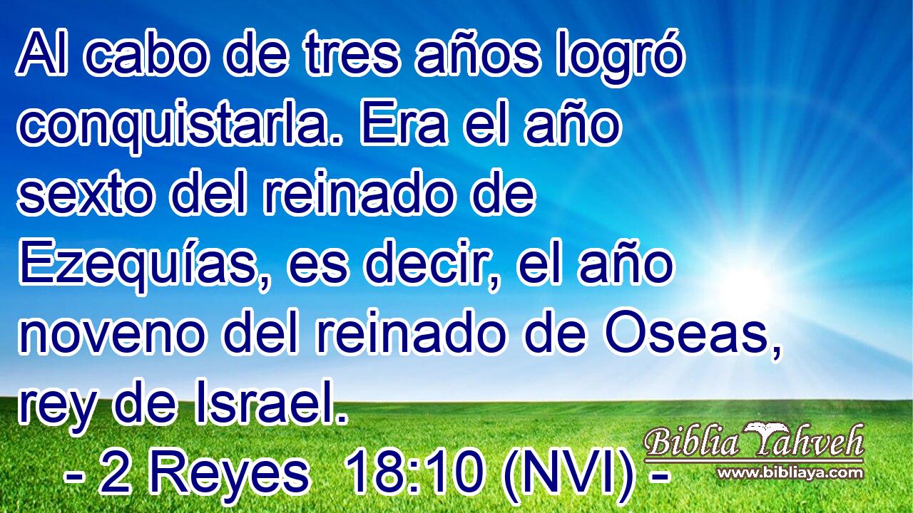  Al cabo de tres años logró conquistarla. Era el año sexto del reinado de Ezequías, es decir, el año noveno del reinado de Oseas, rey de Israel. 