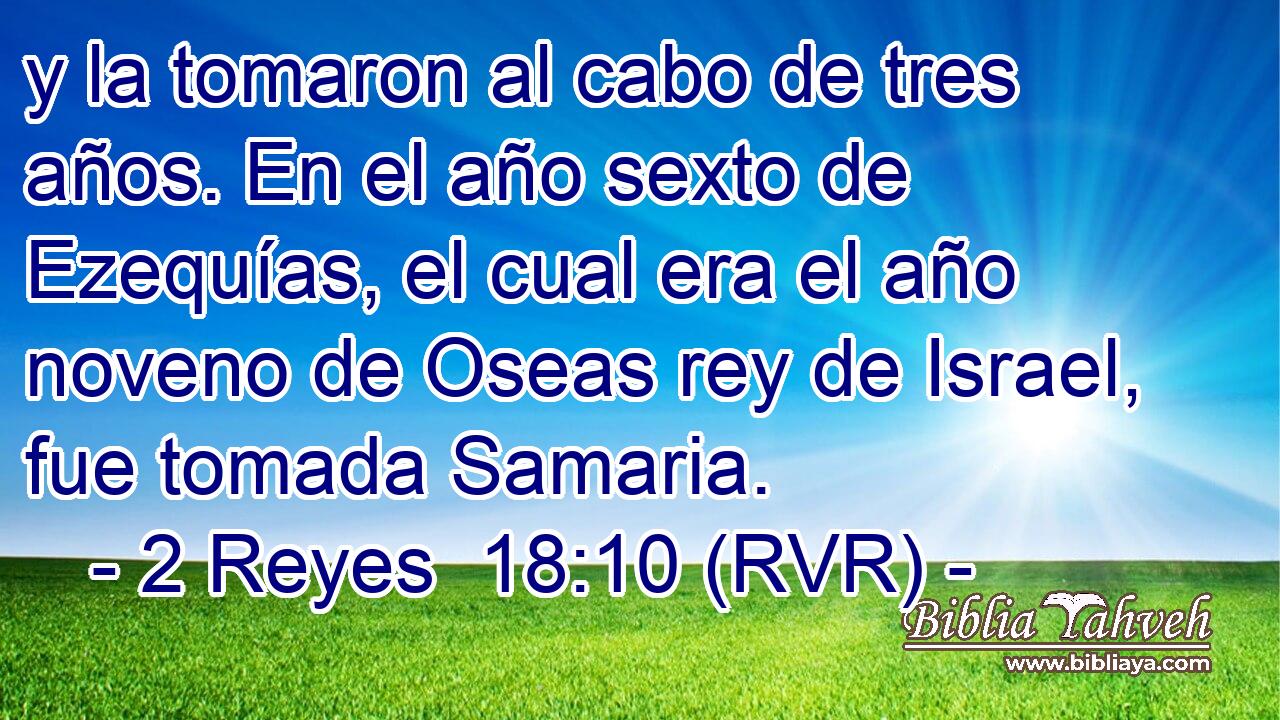 y la tomaron al cabo de tres años. En el año sexto de Ezequías, el cual era el año noveno de Oseas rey de Israel, fue tomada Samaria.
