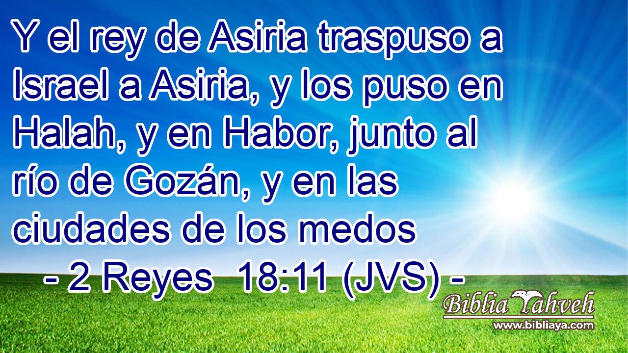 Y el rey de Asiria traspuso a Israel a Asiria, y los puso en Halah, y en Habor, junto al río de Gozán, y en las ciudades de los medos