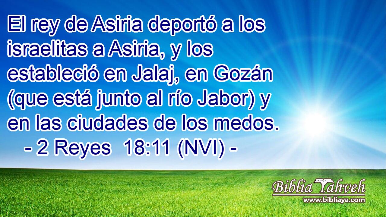  El rey de Asiria deportó a los israelitas a Asiria, y los estableció en Jalaj, en Gozán (que está junto al río Jabor) y en las ciudades de los medos. 