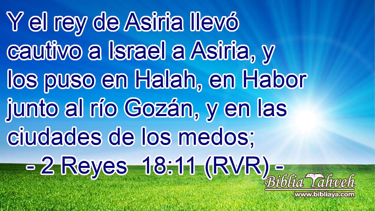 Y el rey de Asiria llevó cautivo a Israel a Asiria, y los puso en Halah, en Habor junto al río Gozán, y en las ciudades de los medos;