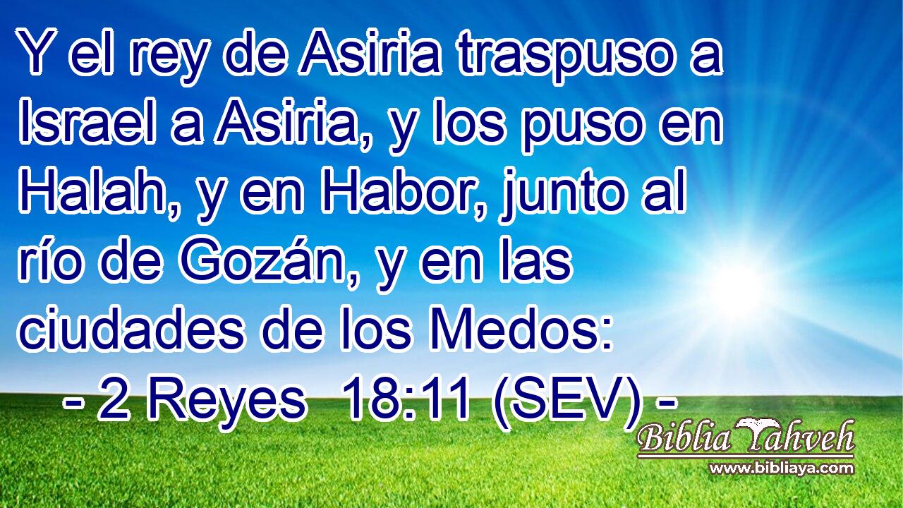 Y el rey de Asiria traspuso a Israel a Asiria, y los puso en Halah, y en Habor, junto al río de Gozán, y en las ciudades de los Medos: