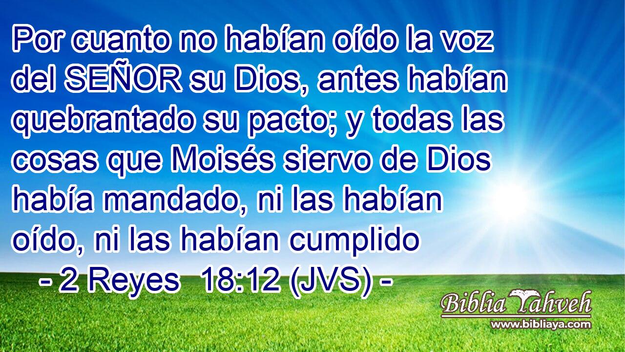 Por cuanto no habían oído la voz del SEÑOR su Dios, antes habían quebrantado su pacto; y todas las cosas que Moisés siervo de Dios había mandado, ni las habían oído, ni las habían cumplido
