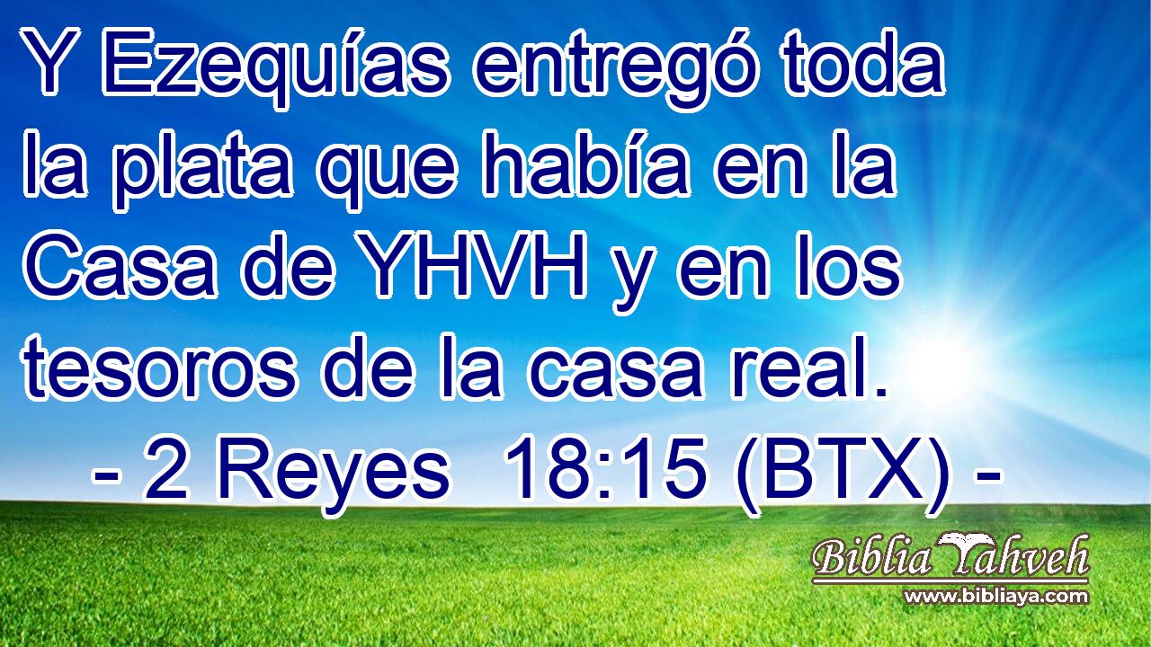 Y Ezequías entregó toda la plata que había en la Casa de YHVH y en los tesoros de la casa real.