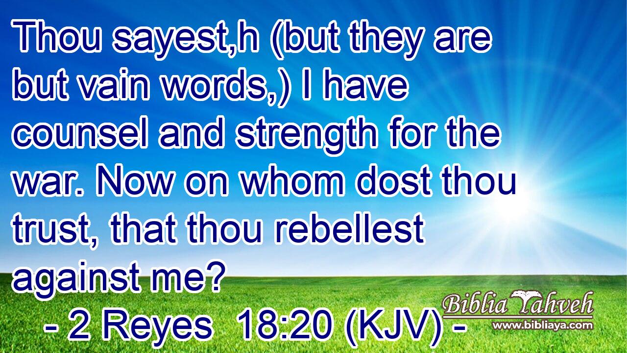 Thou sayest,h (but they are but vain words,) I have counsel and strength for the war. Now on whom dost thou trust, that thou rebellest against me?