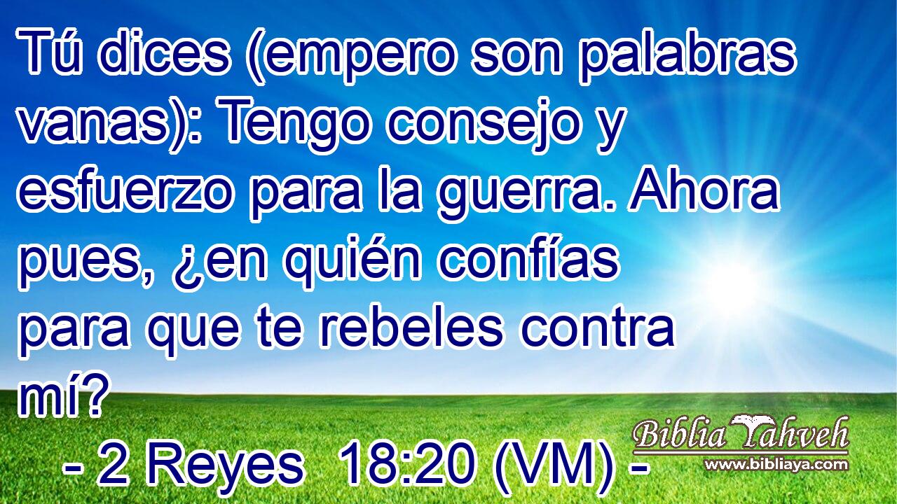  Tú dices (empero son palabras vanas): Tengo consejo y esfuerzo para la guerra. Ahora pues, ¿en quién confías para que te rebeles contra mí? 