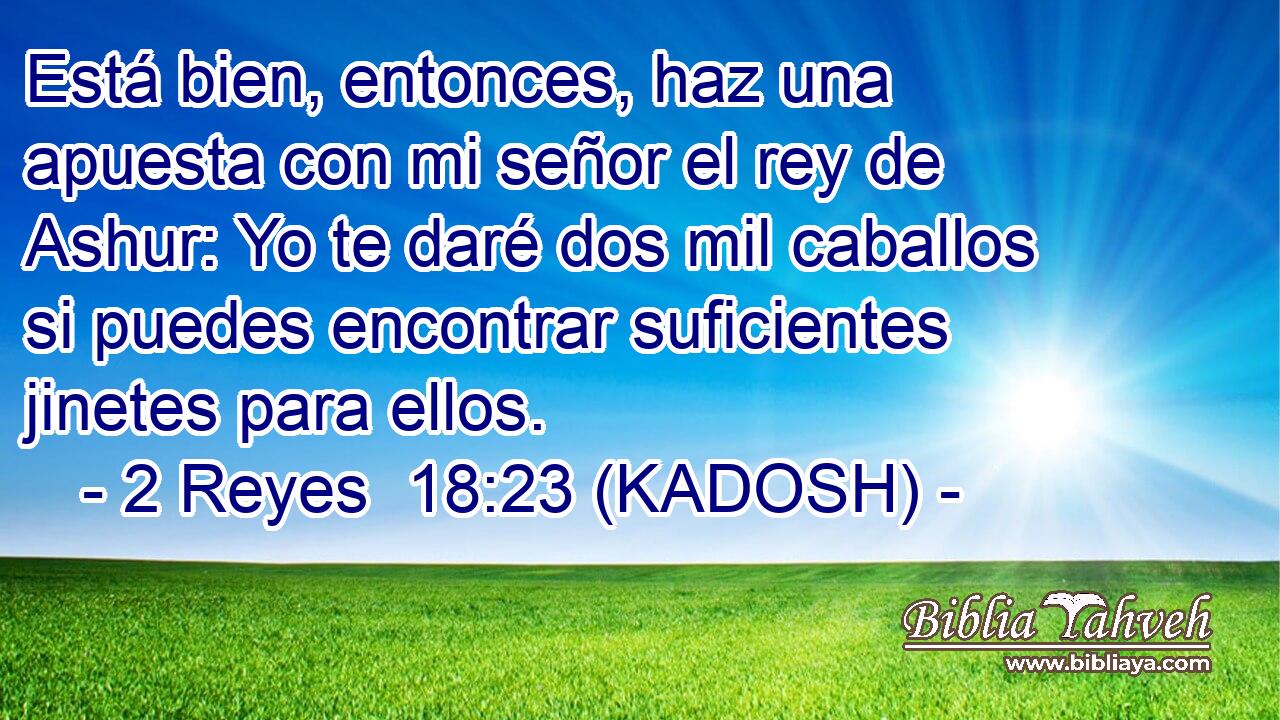  Está bien, entonces, haz una apuesta con mi señor el rey de Ashur: Yo te daré dos mil caballos si puedes encontrar suficientes jinetes para ellos. 