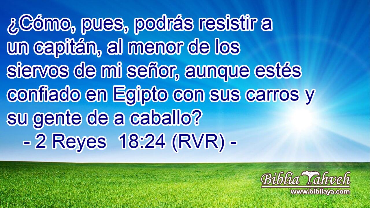 ¿Cómo, pues, podrás resistir a un capitán, al menor de los siervos de mi señor, aunque estés confiado en Egipto con sus carros y su gente de a caballo?
