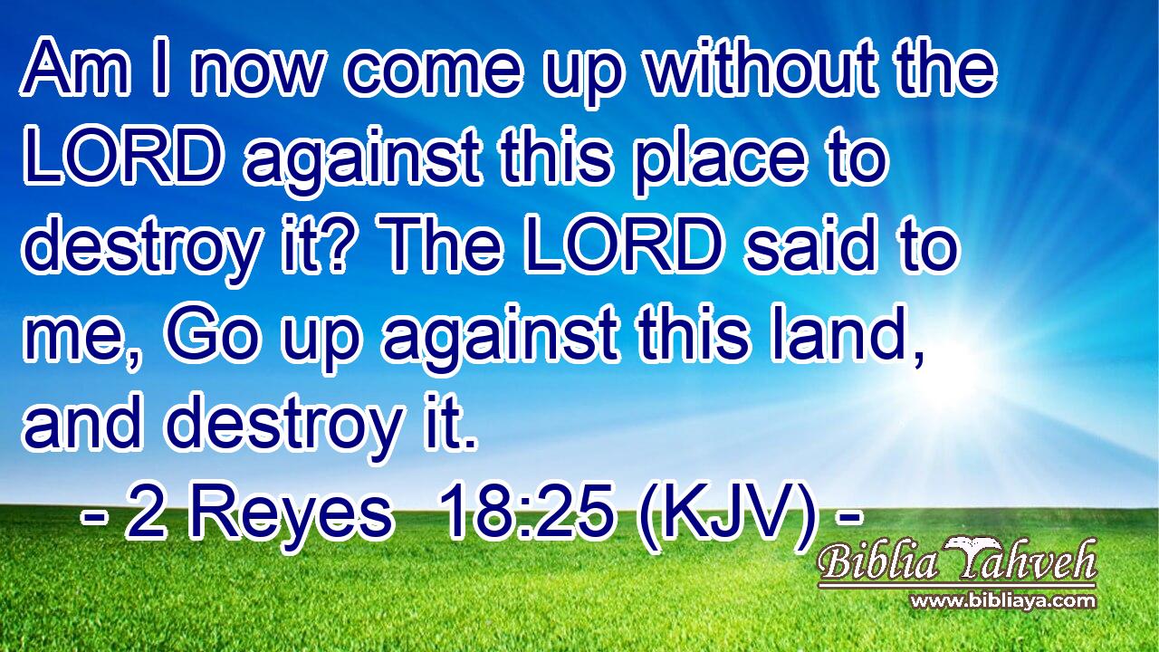 Am I now come up without the LORD against this place to destroy it? The LORD said to me, Go up against this land, and destroy it.